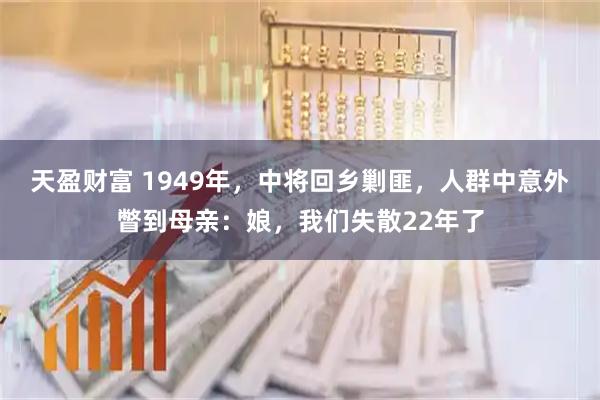 天盈财富 1949年，中将回乡剿匪，人群中意外瞥到母亲：娘，我们失散22年了