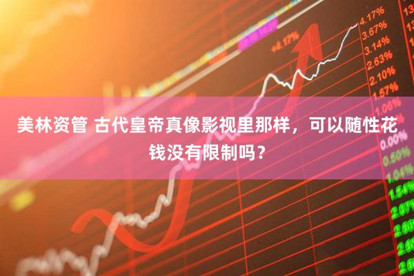 美林资管 古代皇帝真像影视里那样，可以随性花钱没有限制吗？