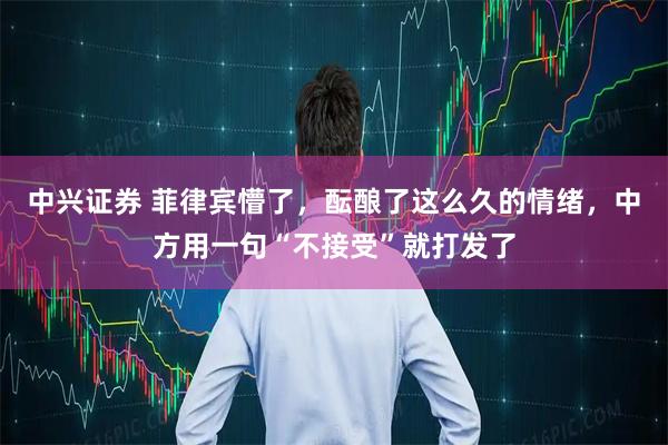 中兴证券 菲律宾懵了，酝酿了这么久的情绪，中方用一句“不接受”就打发了