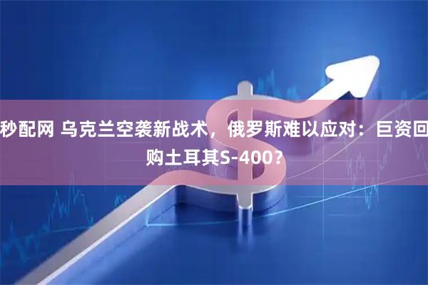 秒配网 乌克兰空袭新战术，俄罗斯难以应对：巨资回购土耳其S-400？
