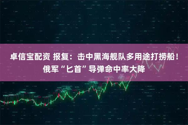 卓信宝配资 报复：击中黑海舰队多用途打捞船！俄军“匕首”导弹命中率大降