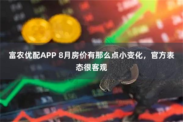富农优配APP 8月房价有那么点小变化，官方表态很客观