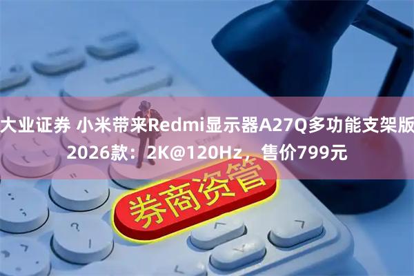 大业证券 小米带来Redmi显示器A27Q多功能支架版2026款：2K@120Hz，售价799元