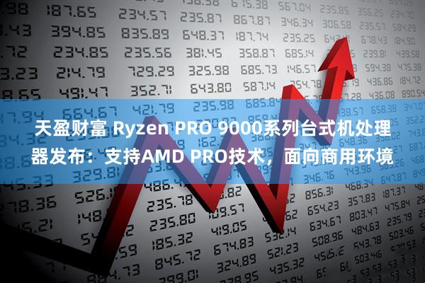 天盈财富 Ryzen PRO 9000系列台式机处理器发布：支持AMD PRO技术，面向商用环境