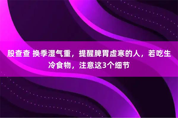 股查查 换季湿气重，提醒脾胃虚寒的人，若吃生冷食物，注意这3个细节