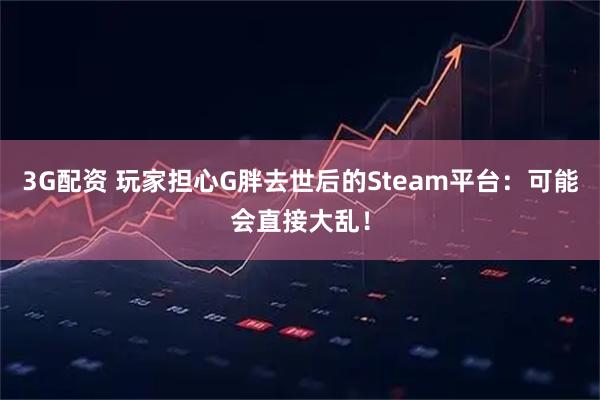 3G配资 玩家担心G胖去世后的Steam平台：可能会直接大乱！