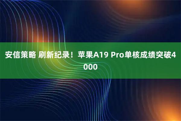 安信策略 刷新纪录！苹果A19 Pro单核成绩突破4000