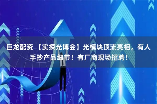 巨龙配资 【实探光博会】光模块顶流亮相，有人手抄产品细节！有厂商现场招聘！