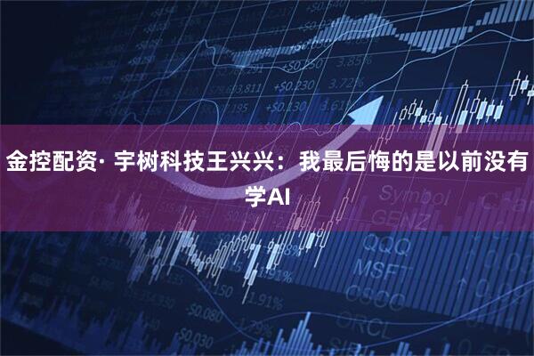 金控配资· 宇树科技王兴兴：我最后悔的是以前没有学AI