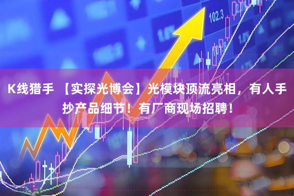 K线猎手 【实探光博会】光模块顶流亮相，有人手抄产品细节！有厂商现场招聘！