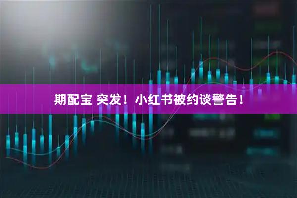 期配宝 突发！小红书被约谈警告！