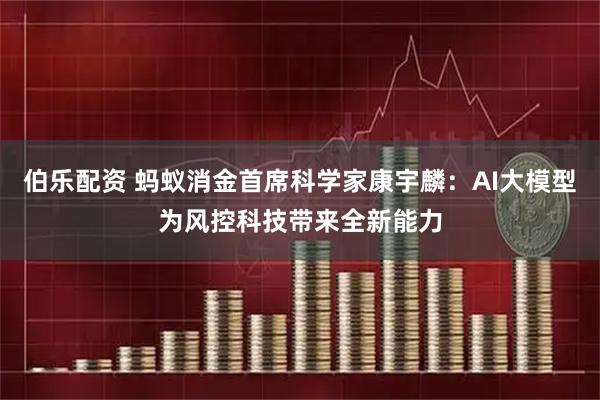 伯乐配资 蚂蚁消金首席科学家康宇麟：AI大模型为风控科技带来全新能力