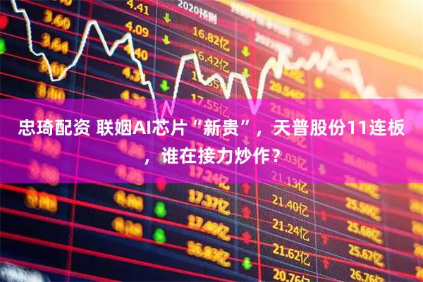 忠琦配资 联姻AI芯片“新贵”，天普股份11连板，谁在接力炒作？