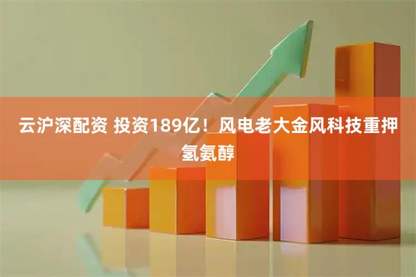 云沪深配资 投资189亿！风电老大金风科技重押氢氨醇