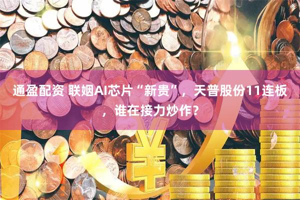 通盈配资 联姻AI芯片“新贵”，天普股份11连板，谁在接力炒作？