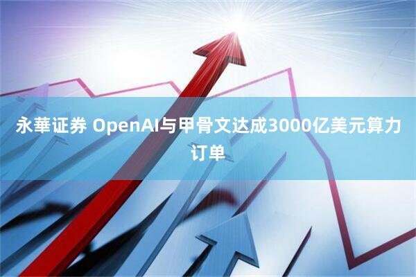 永華证券 OpenAI与甲骨文达成3000亿美元算力订单
