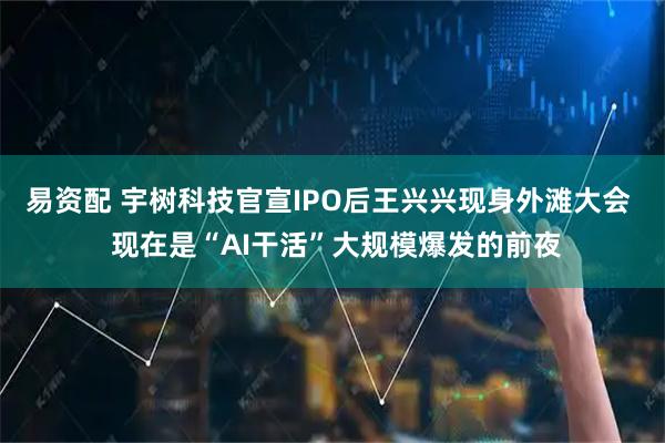 易资配 宇树科技官宣IPO后王兴兴现身外滩大会  现在是“AI干活”大规模爆发的前夜