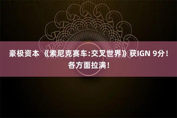 豪极资本 《索尼克赛车:交叉世界》获IGN 9分！各方面拉满！