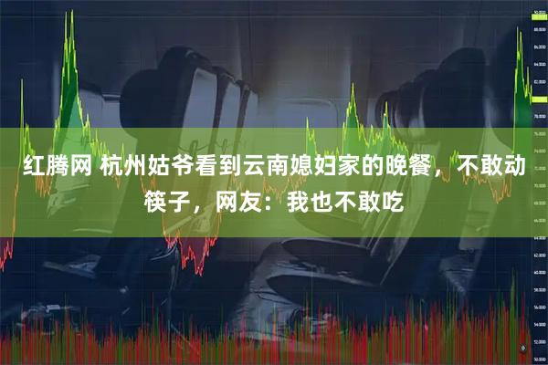 红腾网 杭州姑爷看到云南媳妇家的晚餐，不敢动筷子，网友：我也不敢吃