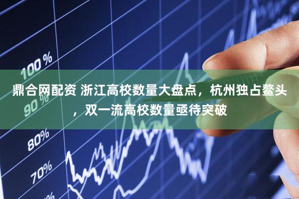 鼎合网配资 浙江高校数量大盘点，杭州独占鳌头，双一流高校数量亟待突破