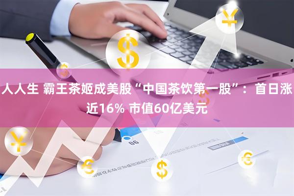 人人生 霸王茶姬成美股“中国茶饮第一股”：首日涨近16% 市值60亿美元