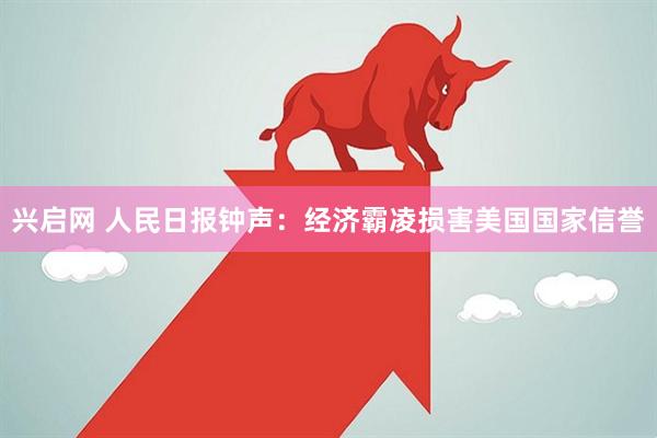 兴启网 人民日报钟声：经济霸凌损害美国国家信誉