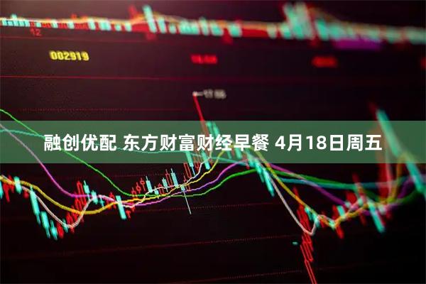 融创优配 东方财富财经早餐 4月18日周五