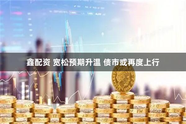 鑫配资 宽松预期升温 债市或再度上行
