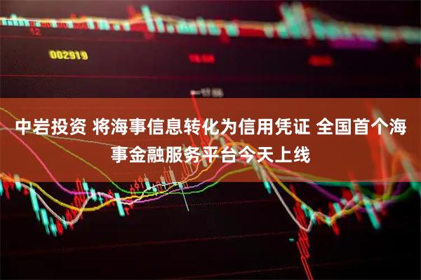中岩投资 将海事信息转化为信用凭证 全国首个海事金融服务平台今天上线