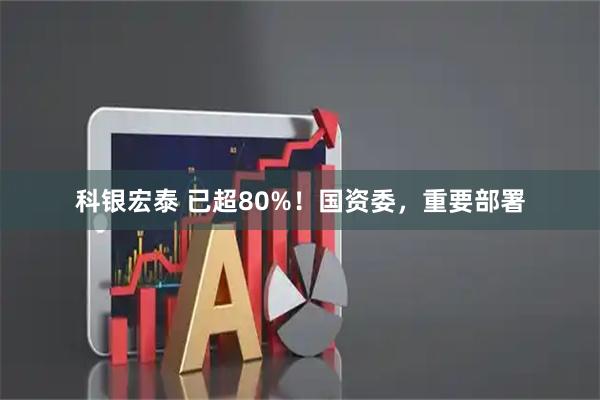 科银宏泰 已超80%！国资委，重要部署