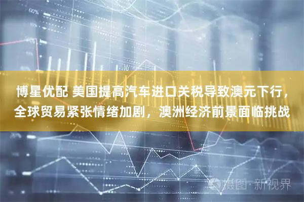 博星优配 美国提高汽车进口关税导致澳元下行，全球贸易紧张情绪加剧，澳洲经济前景面临挑战