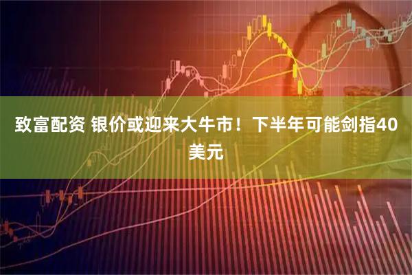 致富配资 银价或迎来大牛市！下半年可能剑指40美元