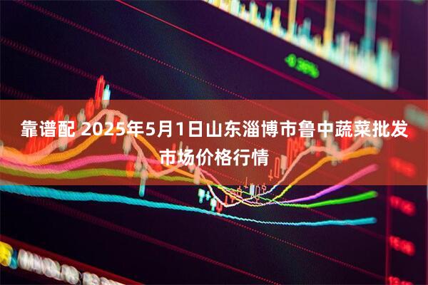 靠谱配 2025年5月1日山东淄博市鲁中蔬菜批发市场价格行情
