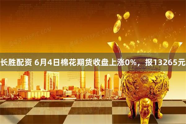 长胜配资 6月4日棉花期货收盘上涨0%，报13265元