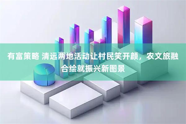 有富策略 清远两地活动让村民笑开颜，农文旅融合绘就振兴新图景