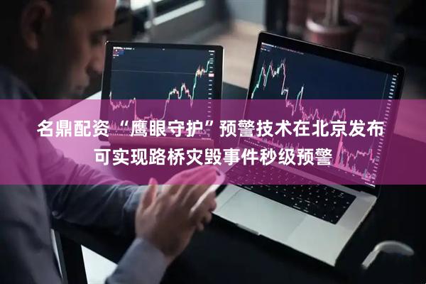 名鼎配资 “鹰眼守护”预警技术在北京发布 可实现路桥灾毁事件秒级预警