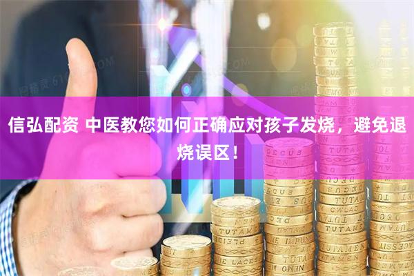 信弘配资 中医教您如何正确应对孩子发烧，避免退烧误区！