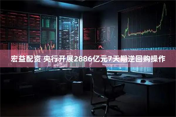 宏益配资 央行开展2886亿元7天期逆回购操作