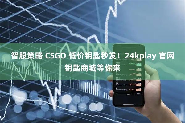 智股策略 CSGO 低价钥匙秒发！24kplay 官网钥匙商城等你来