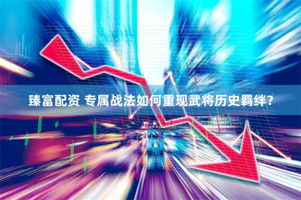 臻富配资 专属战法如何重现武将历史羁绊？