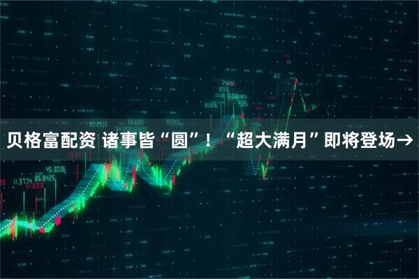 贝格富配资 诸事皆“圆”！“超大满月”即将登场→