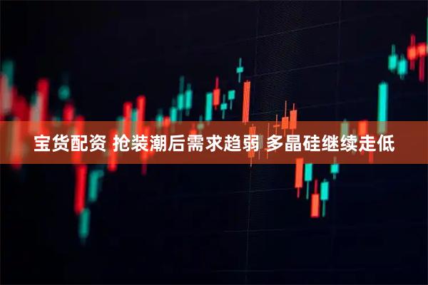 宝货配资 抢装潮后需求趋弱 多晶硅继续走低
