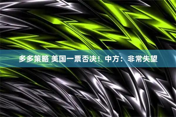 多多策略 美国一票否决！中方：非常失望