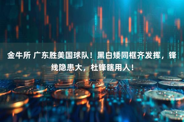 金牛所 广东胜美国球队!黑白矮同框齐发挥,锋线隐患大,杜锋瞎用人!