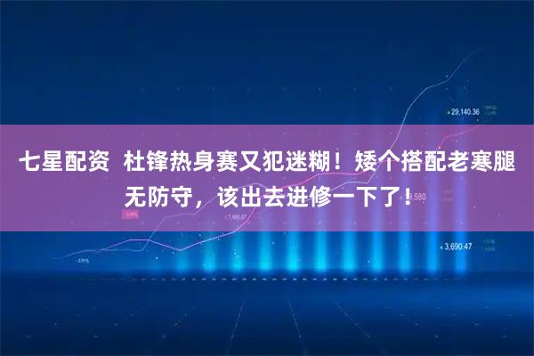 七星配资  杜锋热身赛又犯迷糊！矮个搭配老寒腿无防守，该出去进修一下了！
